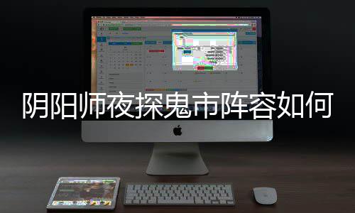 容如鬼市探鬼推荐师夜市阵配 何搭搭配阴阳夜探阵容