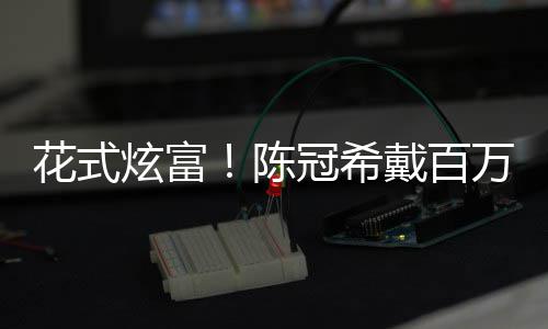 表 万名冠希炫富行李箱只奢华花式戴百陈装玩具