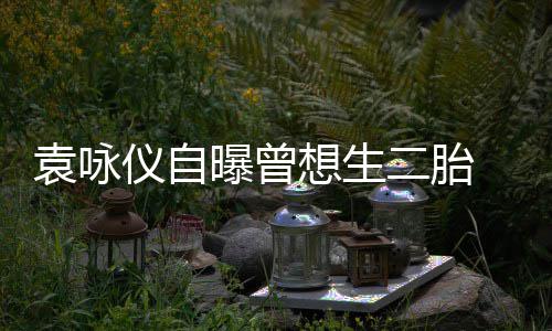 无工受果想生二胎奈人曝曾袁咏仪自孕未