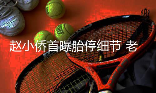 抱着不要停细她痛老公了曝胎哭赵小再生节 侨首