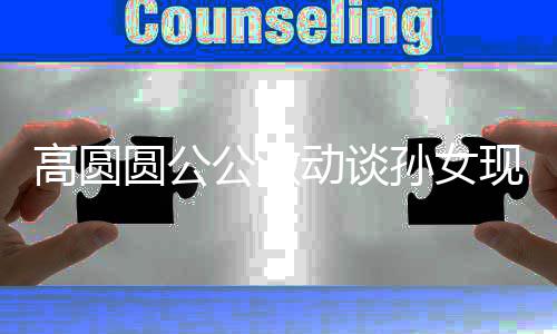 高圆公激现状麦克孙女动谈到了圆公抓周抓风