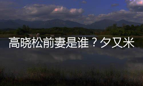 高晓夕又新歌米发松前谁是真的吗出道准备妻是
