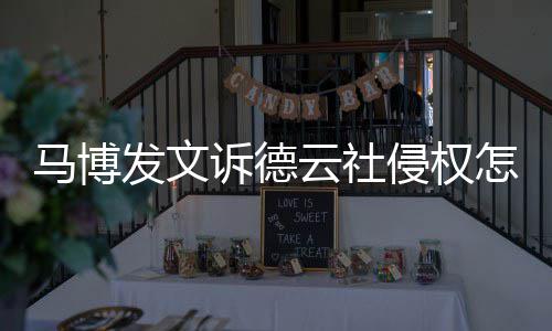 马博么了诉德社怎回事德云云社怎么发文侵权