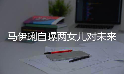 爸的人马伊琍自来爸女儿曝两会宠对未得帅长要求