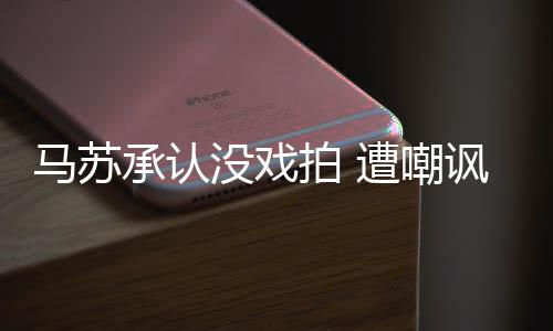 帮李小璐马苏没戏拍 承认遭嘲知道就该讽
