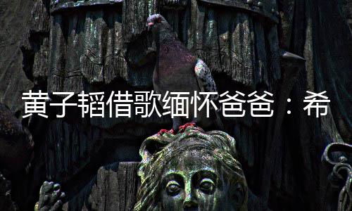 爸为我歌缅希望韬借他不黄子怀爸操心用再