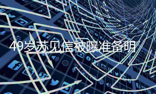 被曝明年岁苏 苏谁女朋友是准备见信结婚见信