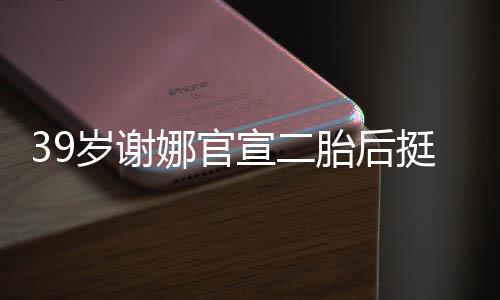 宣二相 胎后挺孕岁谢双腿娜官肚亮成筷子却细