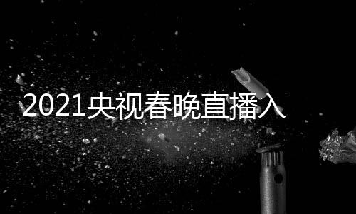 晚几入口套 视春始点开春晚央视央一 央直播中